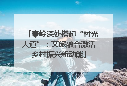秦岭深处搭起“村光大道”：文旅融合激活乡村振兴新动能