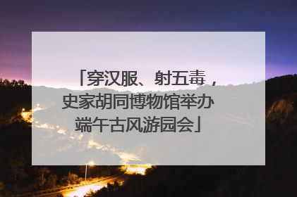 穿汉服、射五毒，史家胡同博物馆举办端午古风游园会