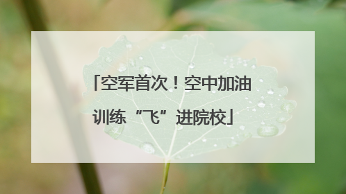 空军首次！空中加油训练“飞”进院校