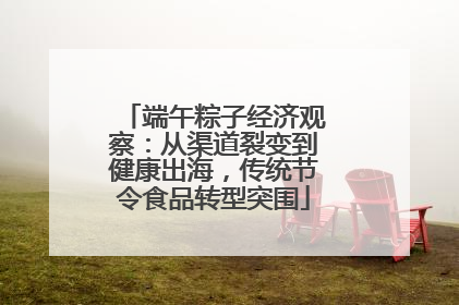 端午粽子经济观察：从渠道裂变到健康出海，传统节令食品转型突围