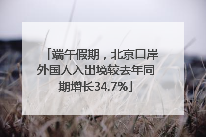 端午假期，北京口岸外国人入出境较去年同期增长34.7%