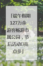 端午假期127万余游客畅游市属公园，节后活动﻿亮点多
