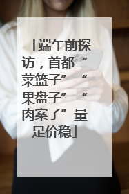 端午前探访，首都“菜篮子”“果盘子”“肉案子”量足价稳