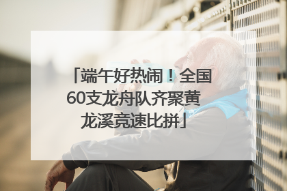 端午好热闹！全国60支龙舟队齐聚黄龙溪竞速比拼
