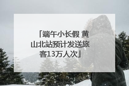 端午小长假 黄山北站预计发送旅客13万人次