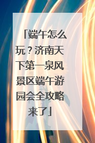 端午怎么玩？济南天下第一泉风景区端午游园会全攻略来了