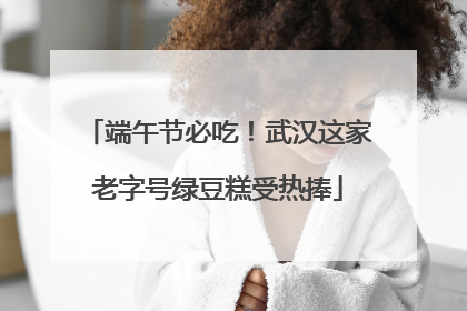 端午节必吃！武汉这家老字号绿豆糕受热捧