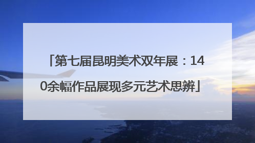 第七届昆明美术双年展：140余幅作品展现多元艺术思辨
