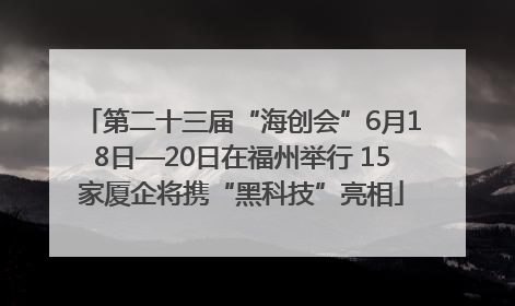 第二十三届“海创会”6月18日—20日在福州举行 15家厦企将携“黑科技”亮相