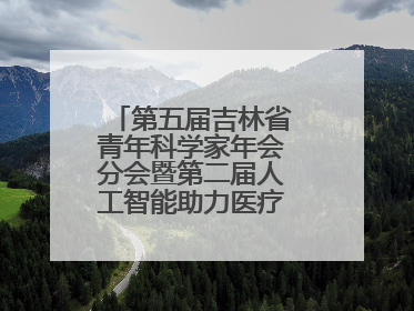 第五届吉林省青年科学家年会分会暨第二届人工智能助力医疗卫生事业发展大会在长春召开