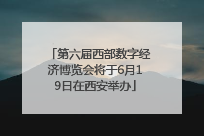 第六届西部数字经济博览会将于6月19日在西安举办