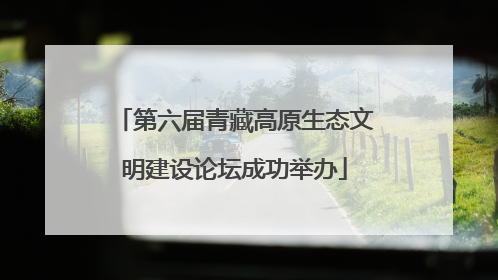 第六届青藏高原生态文明建设论坛成功举办