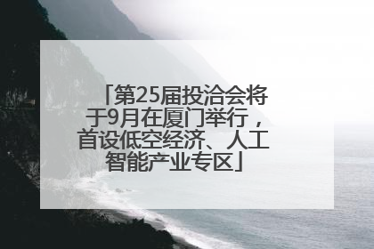 第25届投洽会将于9月在厦门举行，首设低空经济、人工智能产业专区