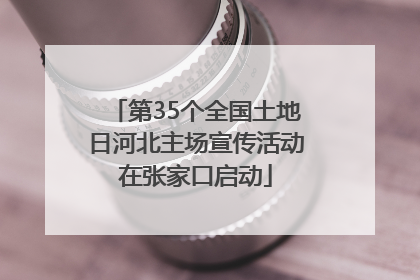 第35个全国土地日河北主场宣传活动在张家口启动