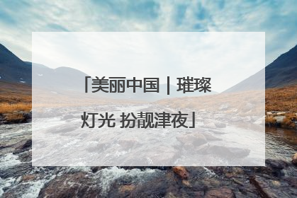 美丽中国｜璀璨灯光 扮靓津夜