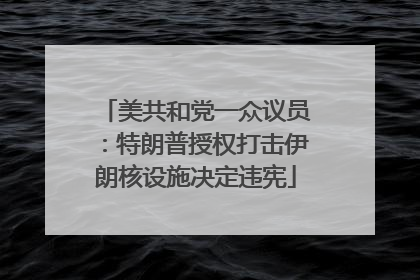美共和党一众议员：特朗普授权打击伊朗核设施决定违宪