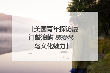 美国青年探访厦门鼓浪屿 感受琴岛文化魅力