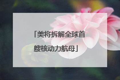 美将拆解全球首艘核动力航母