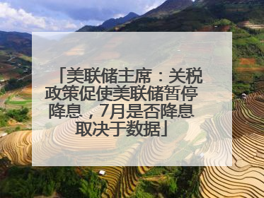 美联储主席：关税政策促使美联储暂停降息，7月是否降息取决于数据