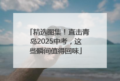 精选图集！直击青岛2025中考，这些瞬间值得回味