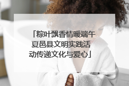 粽叶飘香情暖端午 夏邑县文明实践活动传递文化与爱心