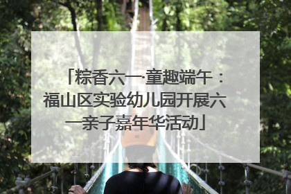 粽香六一·童趣端午：福山区实验幼儿园开展六一亲子嘉年华活动