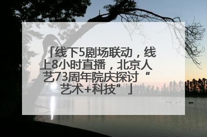 线下5剧场联动，线上8小时直播，北京人艺73周年院庆探讨“艺术+科技”