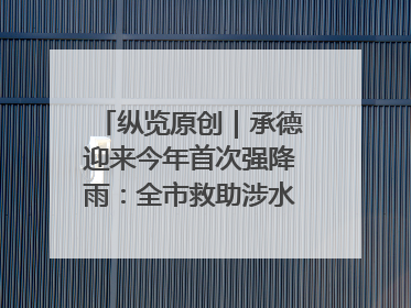 纵览原创｜承德迎来今年首次强降雨：全市救助涉水被困车辆30余辆，8日晚市区已无积水路段，交通恢复畅通