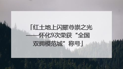 红土地上闪耀尊崇之光——怀化9次荣获“全国双拥模范城”称号