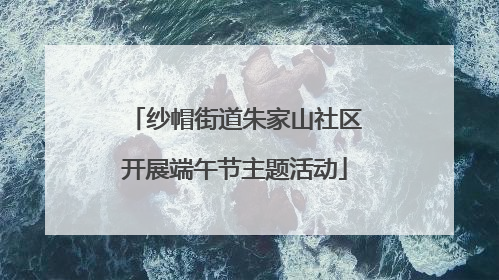 纱帽街道朱家山社区开展端午节主题活动