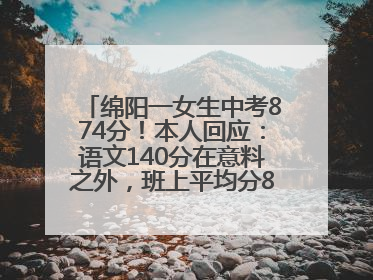 绵阳一女生中考874分！本人回应：语文140分在意料之外，班上平均分845分以上