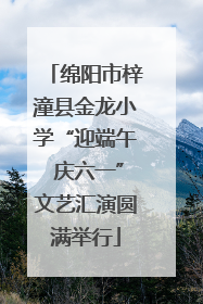 绵阳市梓潼县金龙小学“迎端午 庆六一”文艺汇演圆满举行