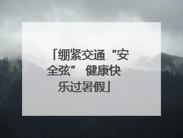 绷紧交通“安全弦” 健康快乐过暑假