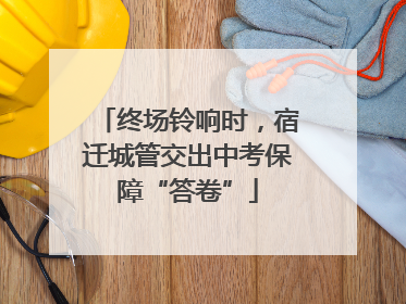 终场铃响时，宿迁城管交出中考保障“答卷”