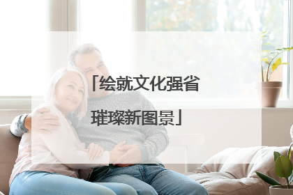绘就文化强省璀璨新图景