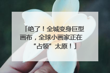 绝了！全城变身巨型画布，全球小画家正在“占领”太原！