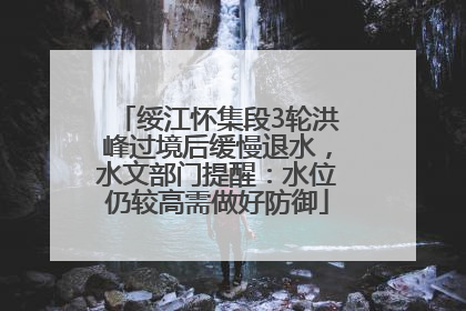 绥江怀集段3轮洪峰过境后缓慢退水，水文部门提醒：水位仍较高需做好防御
