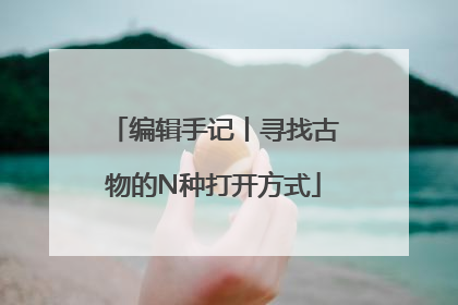 编辑手记丨寻找古物的N种打开方式