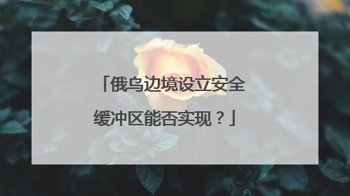 俄乌边境设立安全缓冲区能否实现？