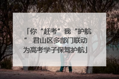 你“赶考”我“护航” 君山区多部门联动为高考学子保驾护航