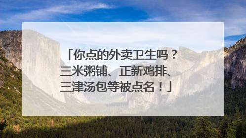 你点的外卖卫生吗？三米粥铺、正新鸡排、三津汤包等被点名！