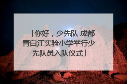 你好，少先队 成都青白江实验小学举行少先队员入队仪式