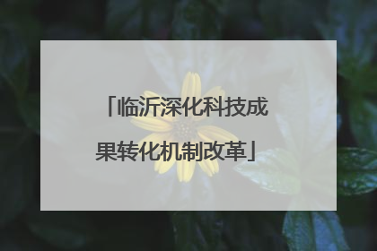 临沂深化科技成果转化机制改革