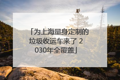 为上海量身定制的垃圾收运车来了 2030年全覆盖