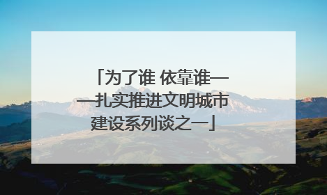 为了谁 依靠谁——扎实推进文明城市建设系列谈之一