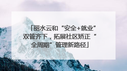 丽水云和“安全+就业”双管齐下，拓展社区矫正“全周期”管理新路径
