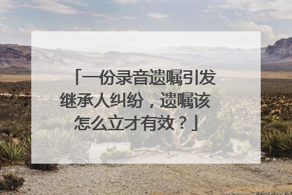 一份录音遗嘱引发继承人纠纷，遗嘱该怎么立才有效？