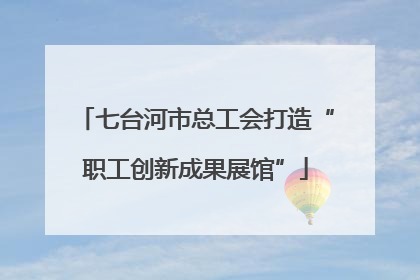 七台河市总工会打造“职工创新成果展馆”