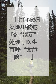 七旬农妇菜地里被蛇咬“淡定”处理，医生直呼“太危险”！