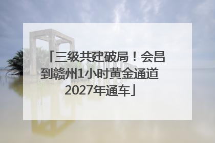 三级共建破局！会昌到赣州1小时黄金通道2027年通车